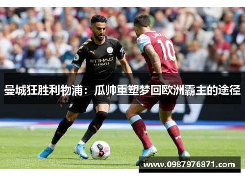 曼城狂胜利物浦：瓜帅重塑梦回欧洲霸主的途径