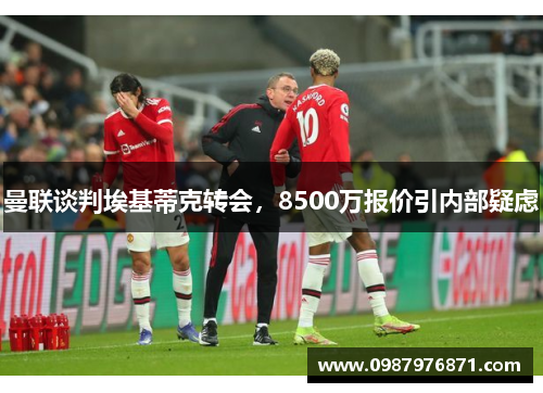 曼联谈判埃基蒂克转会，8500万报价引内部疑虑