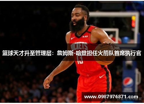 篮球天才升至管理层：詹姆斯-哈登担任火箭队首席执行官